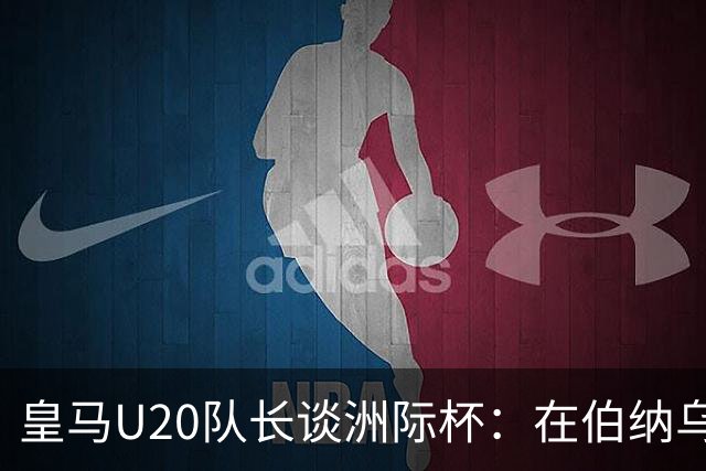 皇马U20队长谈洲际杯：在伯纳乌踢球是巨大荣幸 一直模仿莫德里奇