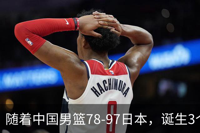 随着中国男篮78-97日本，诞生3个意外2个事实，郭士强王俊杰上榜