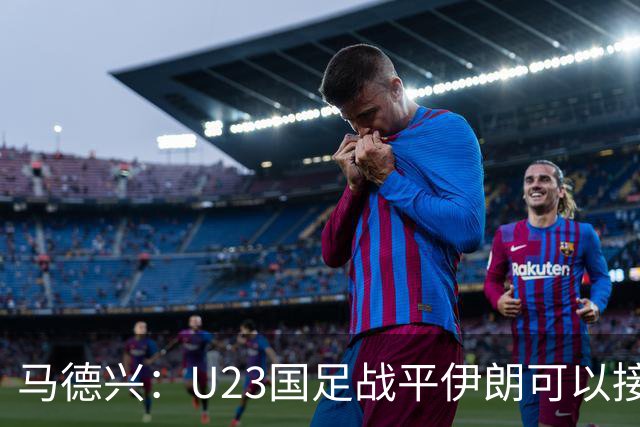 马德兴：U23国足战平伊朗可以接受，整体战术和策略比较成功